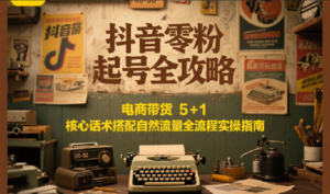 抖音零粉起号全攻略：电商带货 5+1 核心话术搭配自然流量全流程实操指南-川川创富网