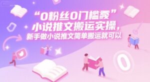 0 粉丝0门槛小说推文搬运实操,新手做小说推文简单搬运就可以-川川创富网