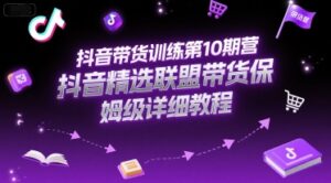 抖音带货训练第10期营,抖音精选联盟带货保姆级详细教程-川川创富网