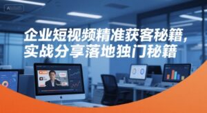 企业短视频精准获客秘籍,实战分享落地独门秘籍-川川创富网