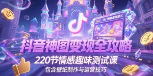 抖音神图变现全攻略，220节情感趣味测试课，包含壁纸制作与运营技巧-川川创富网