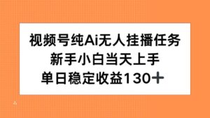 视频号纯AI无人挂播任务，新手小白当天上手，单日稳定收益130+-川川创富网