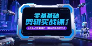 零基础抖音剪辑实战课,从剪映入门到爆款制作,涵盖42节系统教学内容-川川创富网
