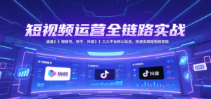 短视频运营全链路实战，涵盖视频号、快手、抖音三大平台核心玩法，快速实现变现！-川川创富网