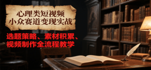 心理类短视频小众赛道变现实战,选题策略、素材积累、视频制作全流程教学-川川创富网