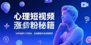 心理短视频涨粉秘籍，38作品获12万粉丝，含选题制作全流程教学-川川创富网