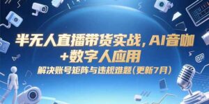 半无人直播带货实战,AI音咖+数字人应用 解决账号矩阵与违规难题(更新7月-川川创富网