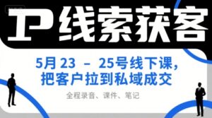 IP线索获客5月23-25号线下课，把客户拉到私域成交(录音+课件+笔记)-川川创富网