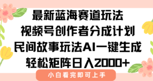 最新视频号创作者分成民间故事玩法,AI一键生成爆款视频,轻松日入2000+-川川创富网