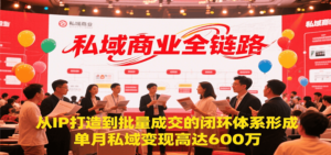 私域商业全链路,从IP打造到批量成交的闭环体系形成,单月私域变现600万-川川创富网