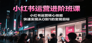 小红书运营进阶班课,小红书运营核心技能,快速实现从0到1的变现目标-川川创富网