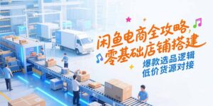 闲鱼电商全攻略,零基础店铺搭建,爆款选品逻辑,低价货源对接-川川创富网