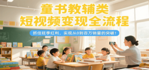 童书教辅类短视频变现全流程,抓住旺季红利,实现从0到百万销量的突破!-川川创富网