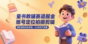童书教辅赛道掘金,账号定位拍摄剪辑,爆款复制选品逻辑,从0到百万销量-川川创富网