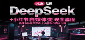 DeepSeek绘画+小红书自媒体变现全流程,迅速涨粉破千开启AI内容创作商业之路-川川创富网