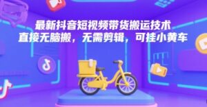 最新抖音短视频带货搬运技术，直接无脑搬，无需剪辑，可挂小黄车-川川创富网