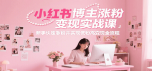 小红书博主涨粉变现实战课，新手快速涨粉并实现低粉高变现全流程-川川创富网
