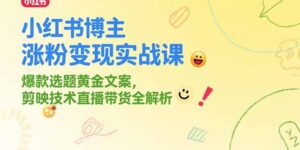 小红书博主涨粉变现实战课，爆款选题黄金文案，剪映技术直播带货全解析-川川创富网