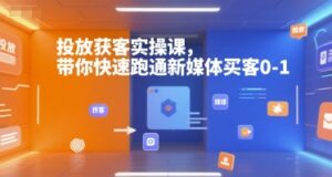 投放获客实操课,带你快速跑通新媒体买客0-1-川川创富网