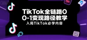 TikTok全链路0-1变现路径教学，入局TikTok必学内容-川川创富网