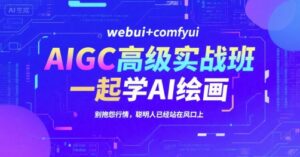 AIGC高级实战班，webui+comfyui，一起学AI绘画，别抱怨行情，聪明人已经站在风口上-川川创富网