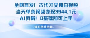 全网首发！古代才女独白视频，当天单条视频变现1k，AI剪辑0基础即可上手-川川创富网