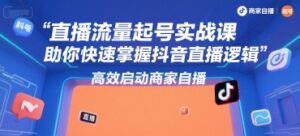 直播流量起号实战课,助你快速掌握抖音直播逻辑,高效启动商家自播-川川创富网