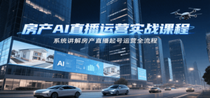 房产AI直播运营实战课程，系统讲解房产直播起号运营全流程-川川创富网