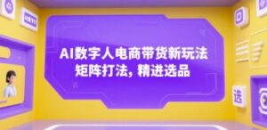 AI数字人电商带货新玩法,矩阵打法,精进选品-川川创富网