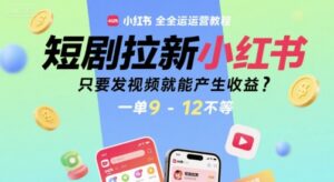 短剧拉新小红书全运营教程,只要发视频就能产生收益,一单9-12不等-川川创富网