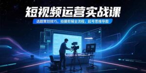 短视频运营实战课,选题策划技巧,拍摄剪辑全流程,起号思维导图-川川创富网