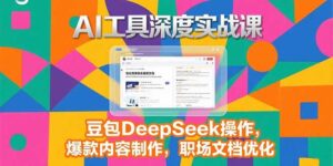 2025AI工具深度实战课，豆包DeepSeek操作，爆款内容制作，职场文档优化-川川创富网