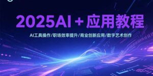2025AI+应用教程，AI工具操作/职场效率提升/商业创新应用/数字艺术创作-川川创富网