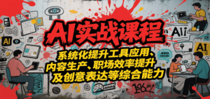 AI实战系统课程,提升工具应用、内容生产、职场效率提升及创意表达等综合能力-川川创富网