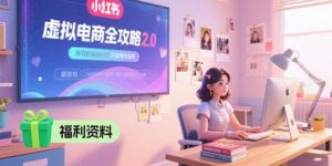 虚拟电商全攻略2.0,开店选品实操流程,账号定位、货源发布、笔记发布技巧-川川创富网