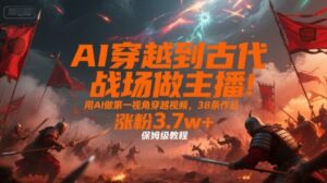 AI穿越到古代战场做主播！用AI做第一视角穿越视频，38条作品，涨粉3.7w+，保姆级教程-川川创富网