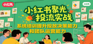 小红书聚光投流实战,系统学习提升投放决策能力和团队运营能力-川川创富网