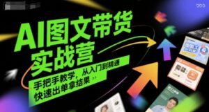 AI图文带货实战营，手把手教学，从入门到精通，快速出单拿结果-川川创富网