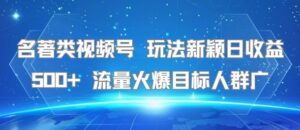 名著类视频号 玩法新颖日收益500+ 流量火爆目标人群广-川川创富网