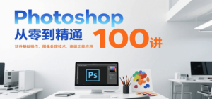 Photoshop从零到精通100讲：软件基础操作、图像处理技术、高级功能应用-川川创富网