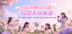 小红书博主打造120天训练营,0到1掌握平台运营、内容制作和商业变现-川川创富网
