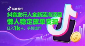 抖音发行人全新蓝海项目，懒人稳定放单变现,，日入1k+，手机操作【揭秘】-川川创富网