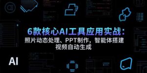 6款核心AI工具应用实战：照片动态处理、PPT制作，智能体搭建 视频自动生成-川川创富网