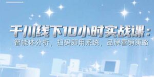 6月千川线下10小时实战课：智能体分析，扫码即用系统，品牌营销策略-川川创富网