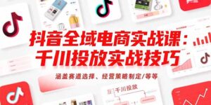 抖音全域电商实战课:千川投放实战技巧,涵盖赛道选择、经营策略制定/等等-川川创富网