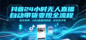 抖音24小时无人直播自动带货变现全流程,账号装修、OBS直播间搭建、防封技术等-川川创富网