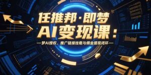 任推邦·即梦AI变现课：梦AI授权、推广链接挂载与佣金提现闭环-川川创富网