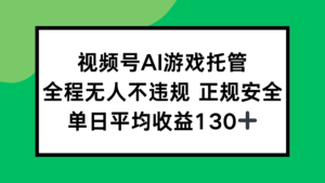 视频号AI游戏托管，全程无人不违规 正规安全，单日平均收益130+-川川创富网