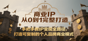 商业IP从0到1完整打造，手把手教IP变现全路径，打造可复制的个人品牌商业模式-川川创富网