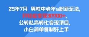 25年7月男性中老年s粉新玩法，月轻松变现3W+，公转私高转化变现项目，小白简单复制好上手-川川创富网